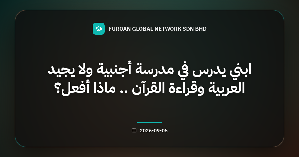 ابني يدرس في مدرسة أجنبية ولا يجيد العربية وقراءة القرآن .. ماذا أفعل؟
