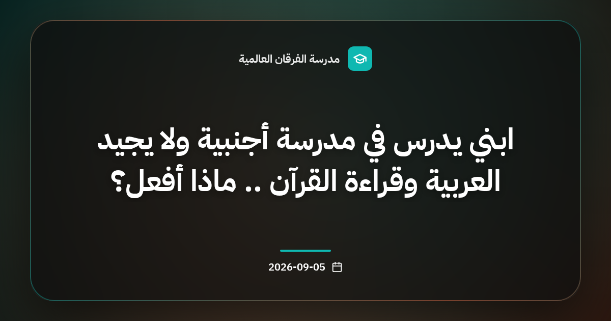 ابني يدرس في مدرسة أجنبية ولا يجيد العربية وقراءة القرآن .. ماذا أفعل؟