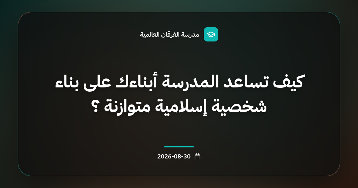 كيف تساعد المدرسة أبناءك على بناء شخصية إسلامية متوازنة ؟