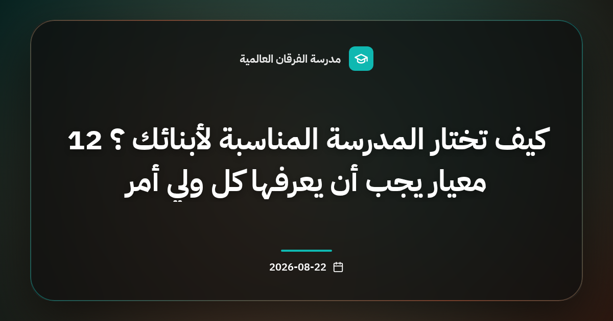 كيف تختار المدرسة المناسبة لأبنائك ؟ 12 معيار يجب أن يعرفها كل ولي أمر